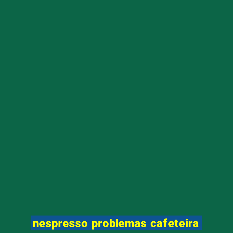 nespresso problemas cafeteira