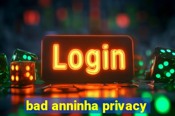 bad anninha privacy