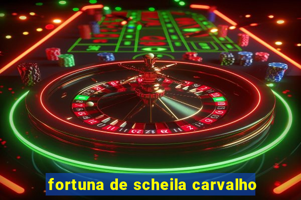 fortuna de scheila carvalho