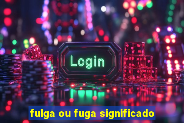 fulga ou fuga significado