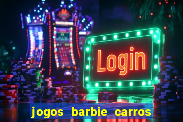 jogos barbie carros suas amigas