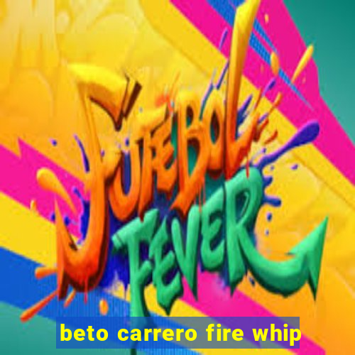 beto carrero fire whip