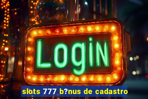 slots 777 b?nus de cadastro